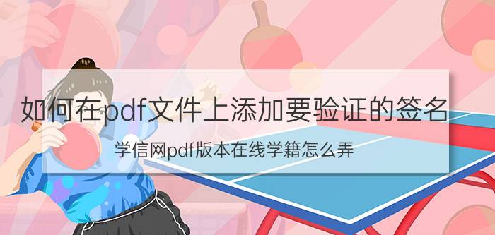 如何在pdf文件上添加要验证的签名 学信网pdf版本在线学籍怎么弄？